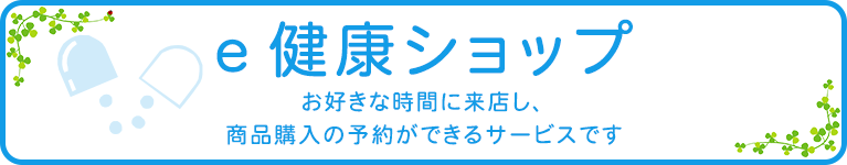 ｅ健康ショップ　お好きな時間に来店し、 商品購入の予約ができるサービスです