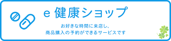 ｅ健康ショップ　お好きな時間に来店し、 商品購入の予約ができるサービスです